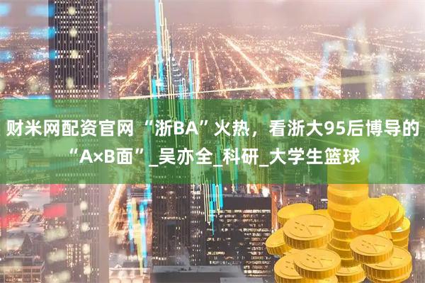 财米网配资官网 “浙BA”火热，看浙大95后博导的“A×B面”_吴亦全_科研_大学生篮球