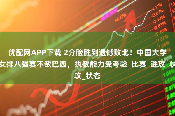 优配网APP下载 2分险胜到遗憾败北！中国大学生女排八强赛不敌巴西，执教能力受考验_比赛_进攻_状态