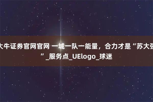 大牛证券官网官网 一城一队一能量，合力才是“苏大强”_服务点_UElogo_球迷