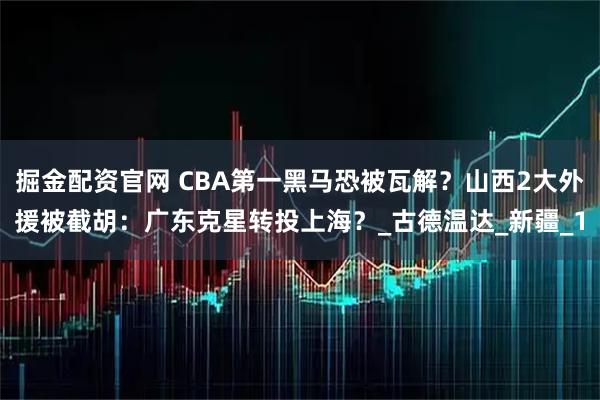 掘金配资官网 CBA第一黑马恐被瓦解？山西2大外援被截胡：广东克星转投上海？_古德温达_新疆_1