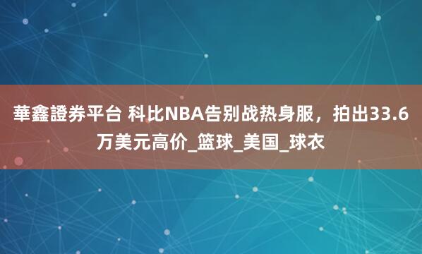 華鑫證券平台 科比NBA告别战热身服，拍出33.6万美元高价_篮球_美国_球衣