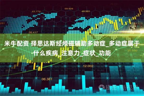 米牛配资 择思达斯经颅磁辅助多动症_多动症属于什么疾病_注意力_症状_功能