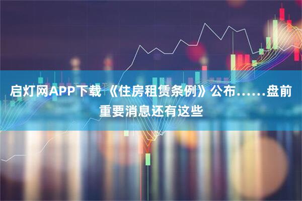 启灯网APP下载 《住房租赁条例》公布……盘前重要消息还有这些