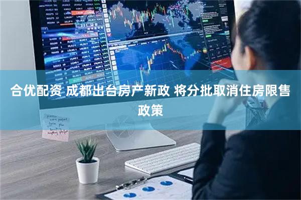 合优配资 成都出台房产新政 将分批取消住房限售政策