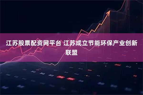 江苏股票配资网平台 江苏成立节能环保产业创新联盟