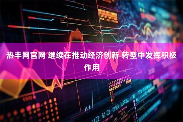 热丰网官网 继续在推动经济创新 转型中发挥积极作用