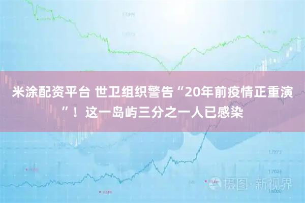 米涂配资平台 世卫组织警告“20年前疫情正重演”！这一岛屿三分之一人已感染