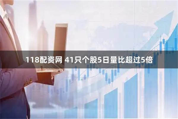 118配资网 41只个股5日量比超过5倍