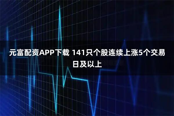 元富配资APP下载 141只个股连续上涨5个交易日及以上