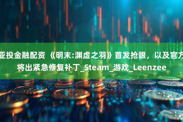 亚投金融配资 《明末:渊虚之羽》首发抢眼，以及官方将出紧急修复补丁_Steam_游戏_Leenzee