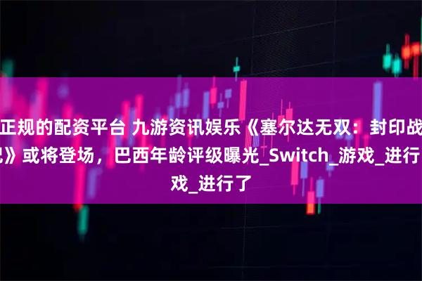 正规的配资平台 九游资讯娱乐《塞尔达无双：封印战纪》或将登场，巴西年龄评级曝光_Switch_游戏_进行了