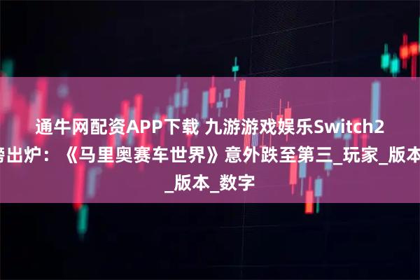通牛网配资APP下载 九游游戏娱乐Switch2销量榜出炉：《马里奥赛车世界》意外跌至第三_玩家_版本_数字