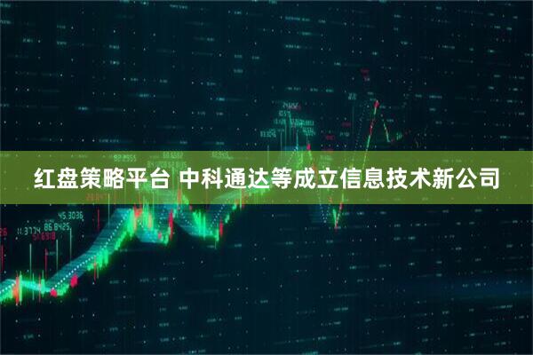 红盘策略平台 中科通达等成立信息技术新公司