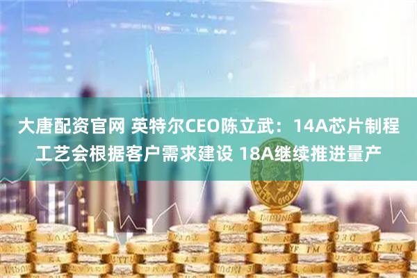 大唐配资官网 英特尔CEO陈立武：14A芯片制程工艺会根据客户需求建设 18A继续推进量产