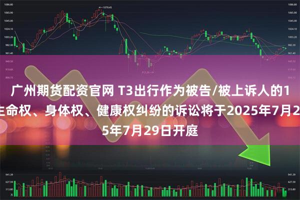 广州期货配资官网 T3出行作为被告/被上诉人的1起涉及生命权、身体权、健康权纠纷的诉讼将于2025年7月29日开庭