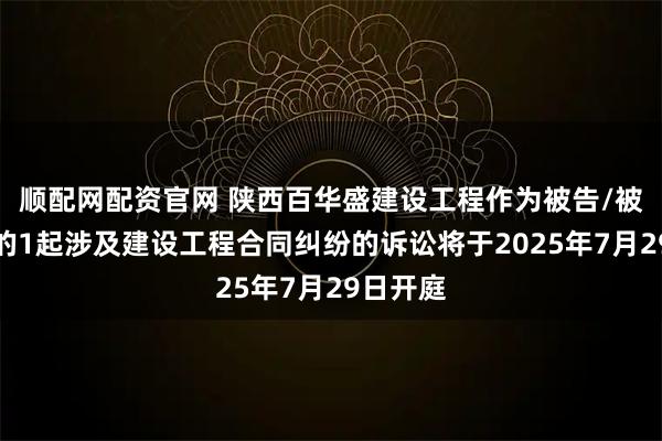 顺配网配资官网 陕西百华盛建设工程作为被告/被上诉人的1起涉及建设工程合同纠纷的诉讼将于2025年7月29日开庭