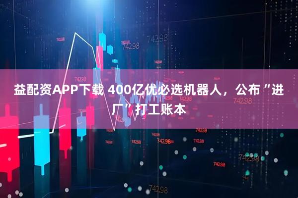 益配资APP下载 400亿优必选机器人，公布“进厂”打工账本