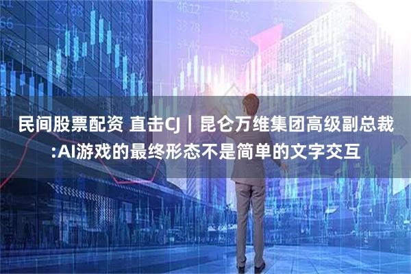 民间股票配资 直击CJ｜昆仑万维集团高级副总裁:AI游戏的最终形态不是简单的文字交互