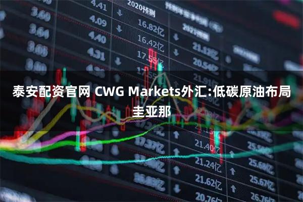 泰安配资官网 CWG Markets外汇:低碳原油布局圭亚那