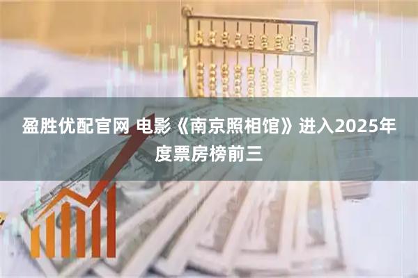 盈胜优配官网 电影《南京照相馆》进入2025年度票房榜前三