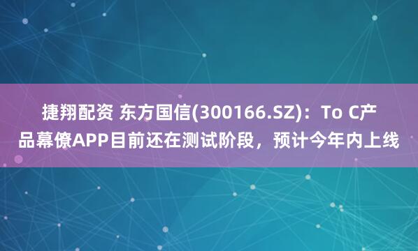 捷翔配资 东方国信(300166.SZ)：To C产品幕僚APP目前还在测试阶段，预计今年内上线
