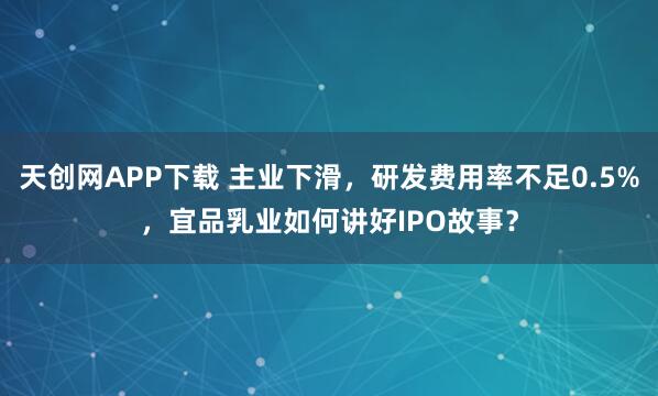天创网APP下载 主业下滑，研发费用率不足0.5%，宜品乳业如何讲好IPO故事？