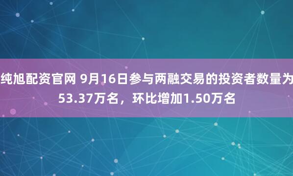 纯旭配资官网 9月16日参与两融交易的投资者数量为53.37万名，环比增加1.50万名
