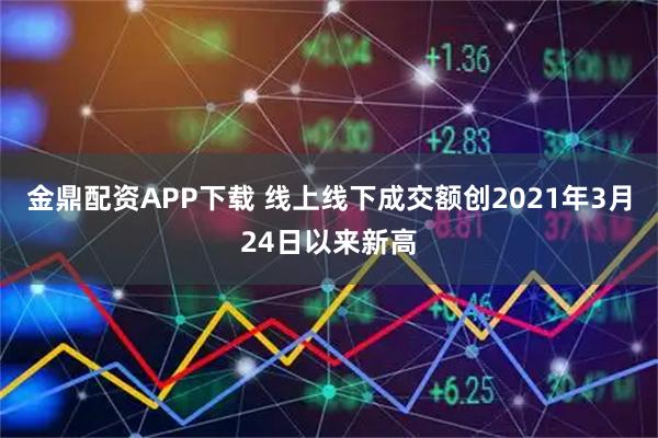 金鼎配资APP下载 线上线下成交额创2021年3月24日以来新高