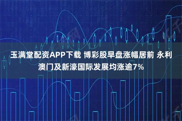 玉满堂配资APP下载 博彩股早盘涨幅居前 永利澳门及新濠国际发展均涨逾7%