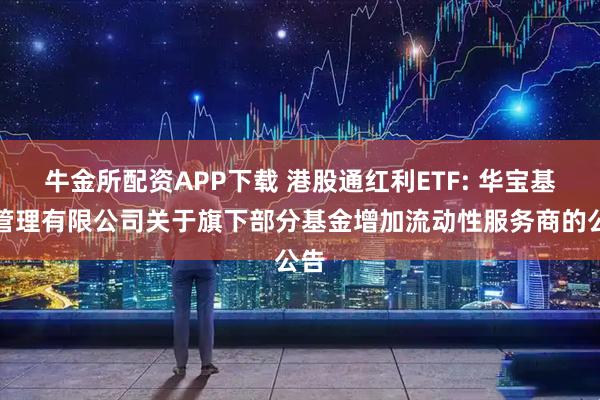 牛金所配资APP下载 港股通红利ETF: 华宝基金管理有限公司关于旗下部分基金增加流动性服务商的公告