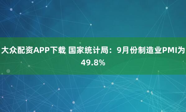 大众配资APP下载 国家统计局：9月份制造业PMI为49.8%