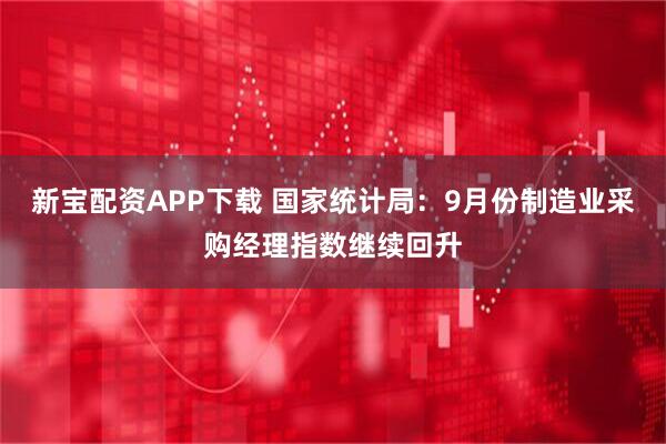新宝配资APP下载 国家统计局：9月份制造业采购经理指数继续回升