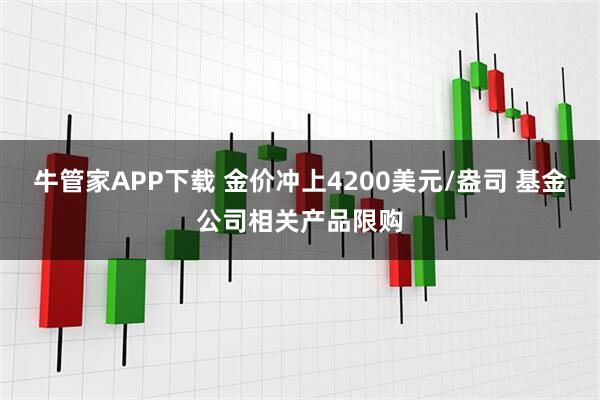 牛管家APP下载 金价冲上4200美元/盎司 基金公司相关产品限购