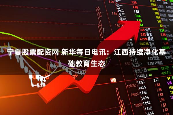 宁夏股票配资网 新华每日电讯：江西持续净化基础教育生态