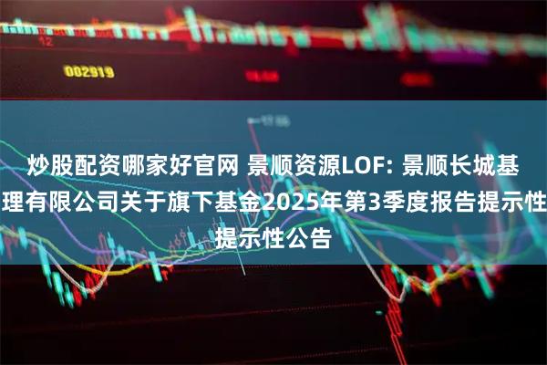 炒股配资哪家好官网 景顺资源LOF: 景顺长城基金管理有限公司关于旗下基金2025年第3季度报告提示性公告