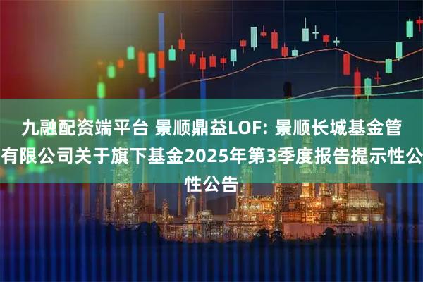 九融配资端平台 景顺鼎益LOF: 景顺长城基金管理有限公司关于旗下基金2025年第3季度报告提示性公告