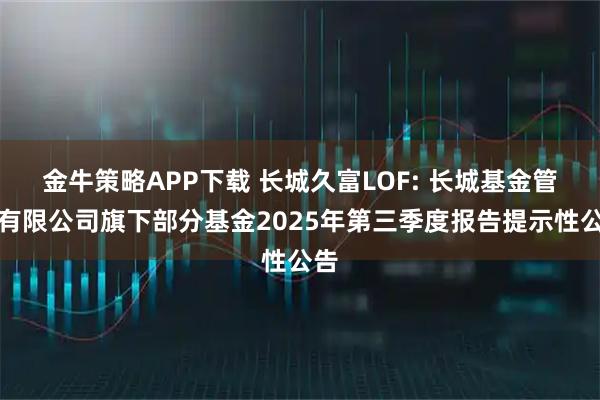 金牛策略APP下载 长城久富LOF: 长城基金管理有限公司旗下部分基金2025年第三季度报告提示性公告