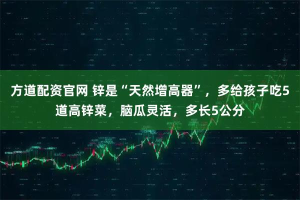 方道配资官网 锌是“天然增高器”，多给孩子吃5道高锌菜，脑瓜灵活，多长5公分
