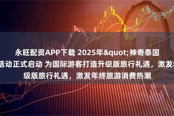 永旺配资APP下载 2025年"神奇泰国护照特权"活动正式启动 为国际游客打造升级版旅行礼遇，激发年终旅游消费热潮