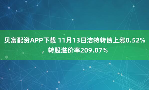 贝富配资APP下载 11月13日洁特转债上涨0.52%，转股溢价率209.07%