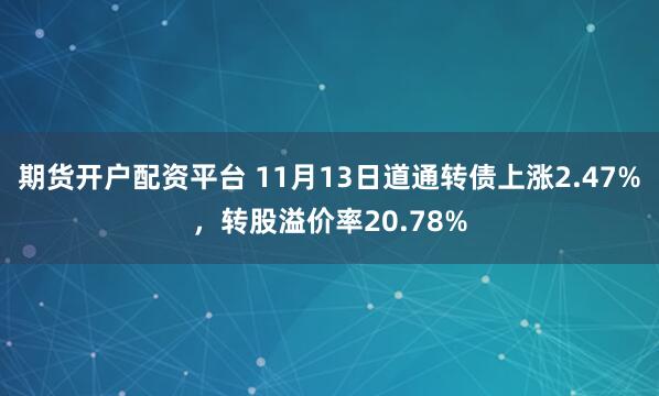 期货开户配资平台 11月13日道通转债上涨2.47%，转股溢价率20.78%