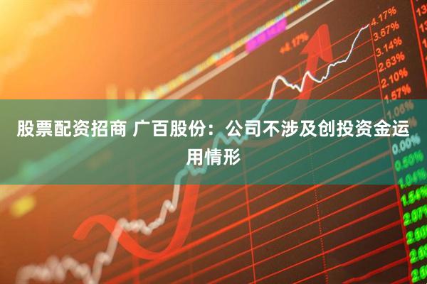 股票配资招商 广百股份：公司不涉及创投资金运用情形