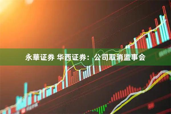 永華证券 华西证券：公司取消监事会