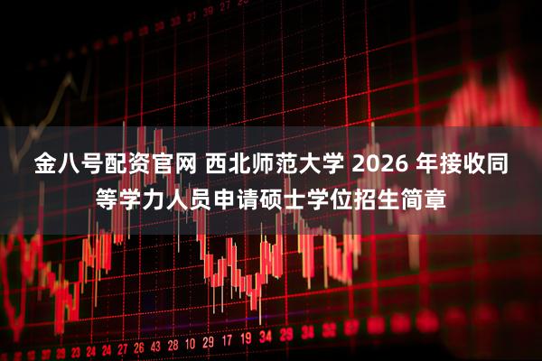 金八号配资官网 西北师范大学 2026 年接收同等学力人员申请硕士学位招生简章