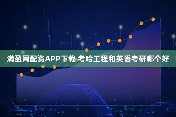 满盈网配资APP下载 考哈工程和英语考研哪个好