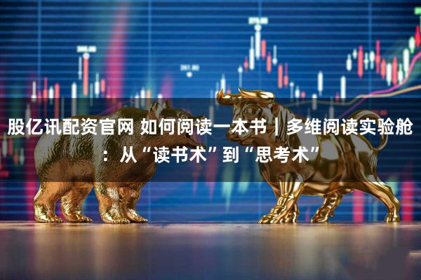股亿讯配资官网 如何阅读一本书｜多维阅读实验舱：从“读书术”到“思考术”