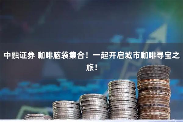 中融证券 咖啡脑袋集合！一起开启城市咖啡寻宝之旅！