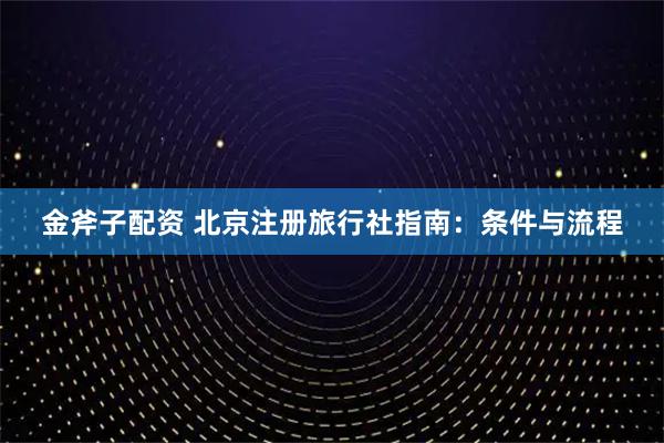 金斧子配资 北京注册旅行社指南：条件与流程