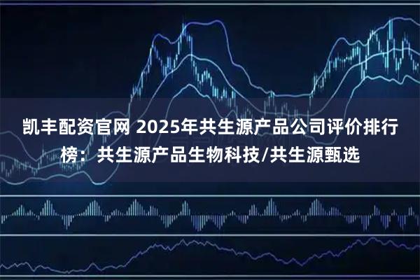 凯丰配资官网 2025年共生源产品公司评价排行榜：共生源产品生物科技/共生源甄选
