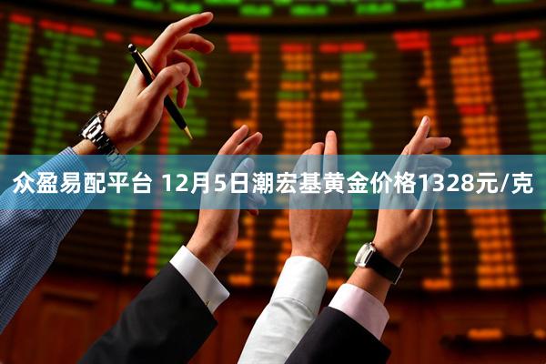众盈易配平台 12月5日潮宏基黄金价格1328元/克